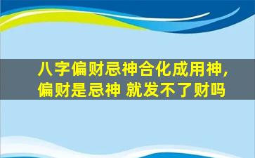 八字偏财忌神合化成用神,偏财是忌神 就发不了财吗